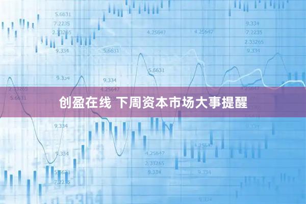 创盈在线 下周资本市场大事提醒