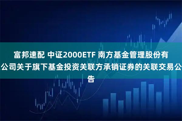 富邦速配 中证2000ETF 南方基金管理股份有限公司关于旗下基金投资关联方承销证券的关联交易公告