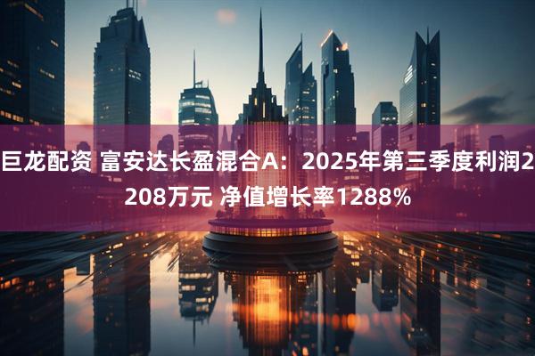 巨龙配资 富安达长盈混合A：2025年第三季度利润2208万元 净值增长率1288%