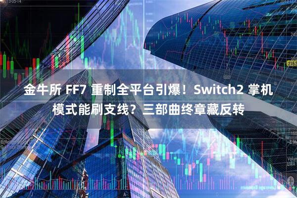 金牛所 FF7 重制全平台引爆！Switch2 掌机模式能刷支线？三部曲终章藏反转