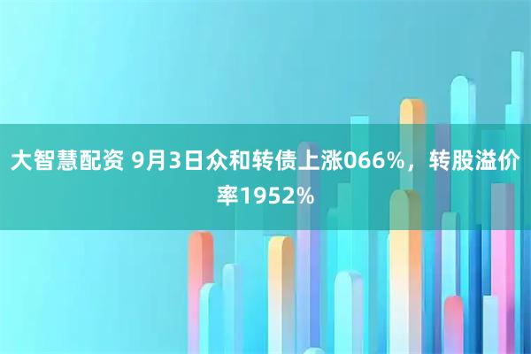 大智慧配资 9月3日众和转债上涨066%,转股溢价率1952%