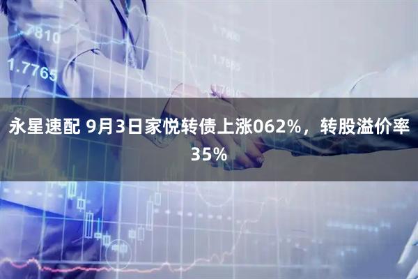 永星速配 9月3日家悦转债上涨062%,转股溢价率35%
