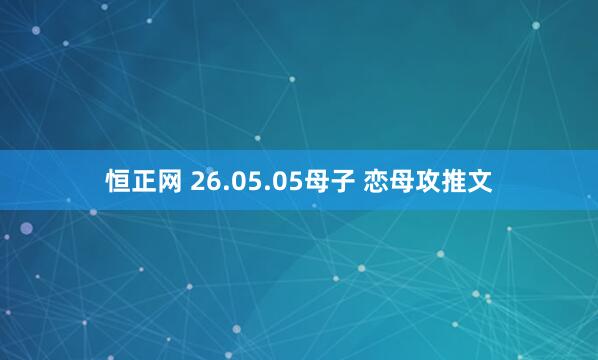 恒正网 26.05.05母子 恋母攻推文