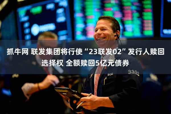 抓牛网 联发集团将行使“23联发02”发行人赎回选择权 全额赎回5亿元债券