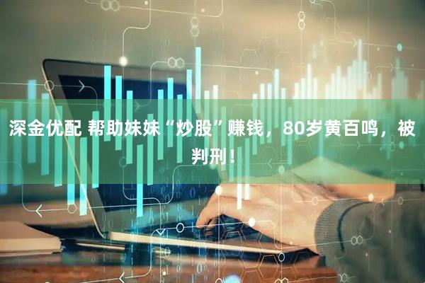 深金优配 帮助妹妹“炒股”赚钱，80岁黄百鸣，被判刑！