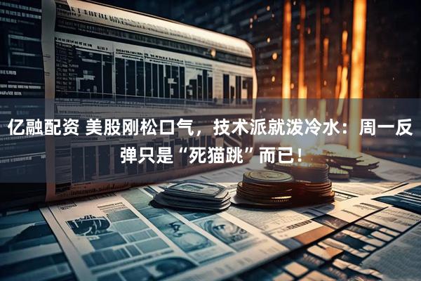 亿融配资 美股刚松口气,技术派就泼冷水:周一反弹只是“死猫跳”而已!